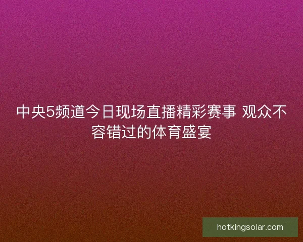 中央5频道今日现场直播精彩赛事 观众不容错过的体育盛宴