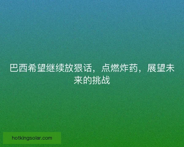 巴西希望继续放狠话，点燃炸药，展望未来的挑战