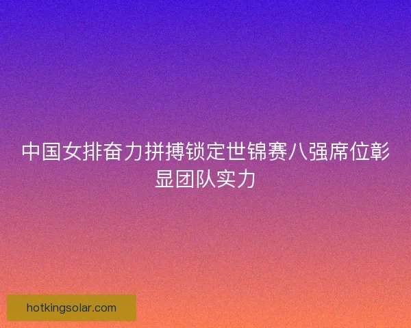 中国女排奋力拼搏锁定世锦赛八强席位彰显团队实力