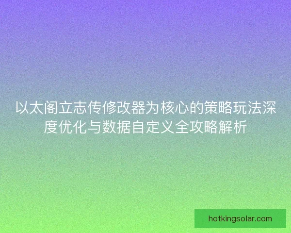 以太阁立志传修改器为核心的策略玩法深度优化与数据自定义全攻略解析