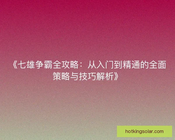 《七雄争霸全攻略：从入门到精通的全面策略与技巧解析》