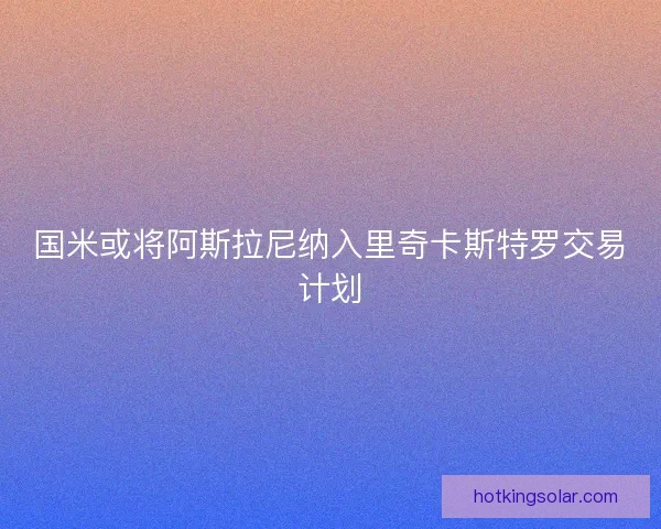 国米或将阿斯拉尼纳入里奇卡斯特罗交易计划