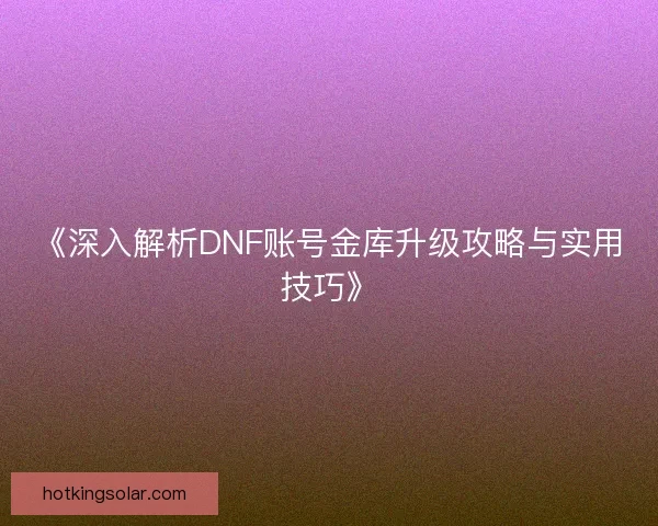 《深入解析DNF账号金库升级攻略与实用技巧》